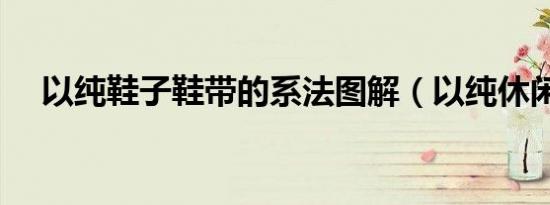以纯鞋子鞋带的系法图解（以纯休闲鞋）