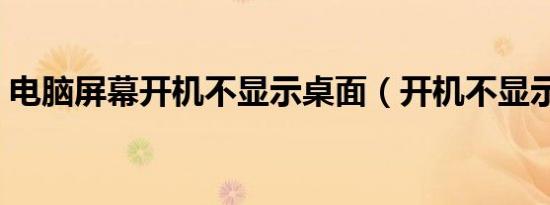电脑屏幕开机不显示桌面（开机不显示桌面）