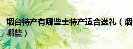 烟台特产有哪些土特产适合送礼（烟台特产有哪些）