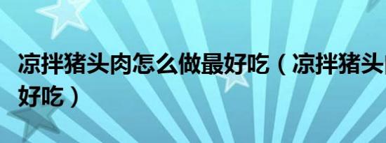 凉拌猪头肉怎么做最好吃（凉拌猪头肉怎么拌好吃）
