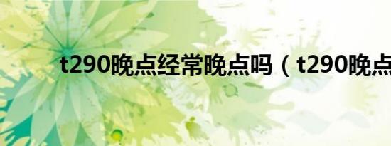 t290晚点经常晚点吗（t290晚点）