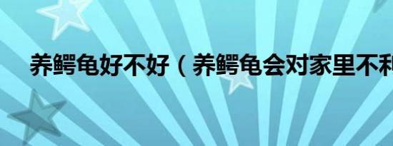 养鳄龟好不好（养鳄龟会对家里不利吗）