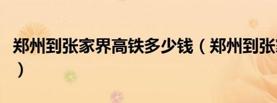郑州到张家界高铁多少钱（郑州到张家界高铁）