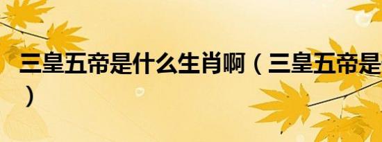 三皇五帝是什么生肖啊（三皇五帝是什么生肖）
