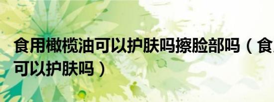 食用橄榄油可以护肤吗擦脸部吗（食用橄榄油可以护肤吗）