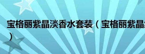 宝格丽紫晶淡香水套装（宝格丽紫晶纯香香水）