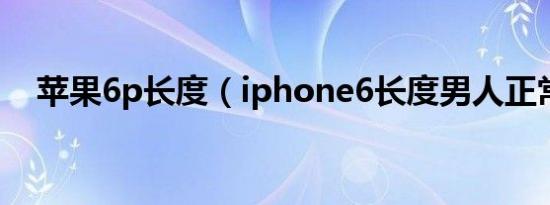 苹果6p长度（iphone6长度男人正常吗）