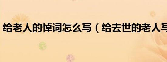 给老人的悼词怎么写（给去世的老人写悼词）