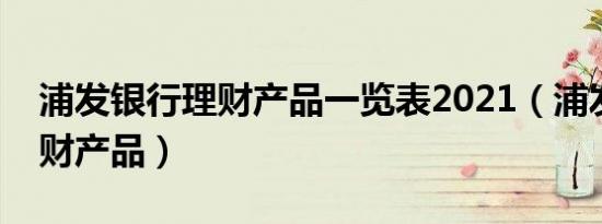 浦发银行理财产品一览表2021（浦发银行理财产品）