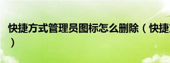 快捷方式管理员图标怎么删除（快捷方式管理）