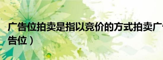 广告位拍卖是指以竞价的方式拍卖广告位（广告位）
