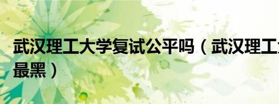 武汉理工大学复试公平吗（武汉理工大学复试最黑）