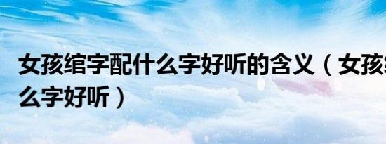 女孩绾字配什么字好听的含义（女孩绾字配什么字好听）
