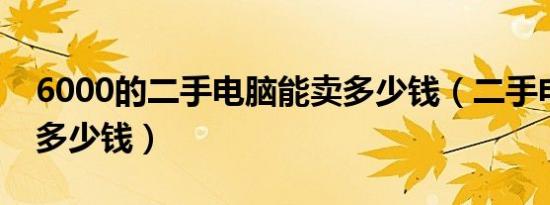 6000的二手电脑能卖多少钱（二手电脑能卖多少钱）