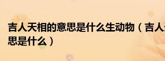 吉人天相的意思是什么生动物（吉人天相的意思是什么）