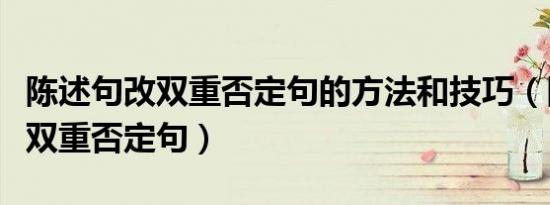 陈述句改双重否定句的方法和技巧（陈述句改双重否定句）