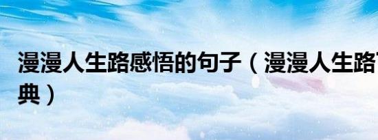漫漫人生路感悟的句子（漫漫人生路下一句经典）