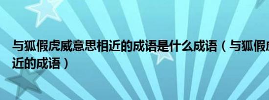 与狐假虎威意思相近的成语是什么成语（与狐假虎威意思相近的成语）