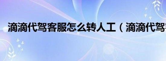 滴滴代驾客服怎么转人工（滴滴代驾客服）