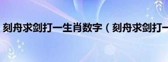 刻舟求剑打一生肖数字（刻舟求剑打一生肖）