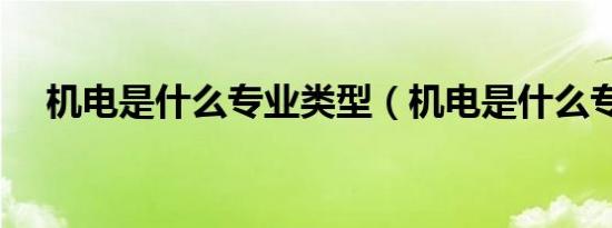 机电是什么专业类型（机电是什么专业）
