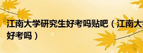 江南大学研究生好考吗贴吧（江南大学研究生好考吗）