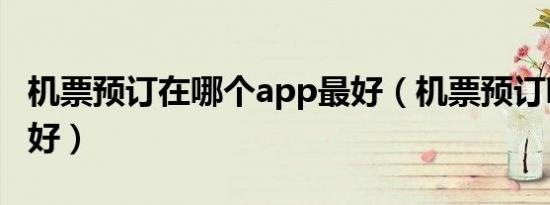 机票预订在哪个app最好（机票预订哪个网站好）
