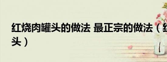 红烧肉罐头的做法 最正宗的做法（红烧肉罐头）