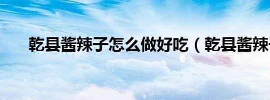乾县酱辣子怎么做好吃（乾县酱辣子）