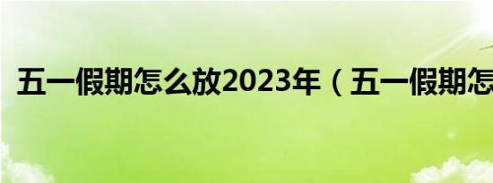 五一假期怎么放2023年（五一假期怎么放）