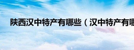 陕西汉中特产有哪些（汉中特产有哪些）