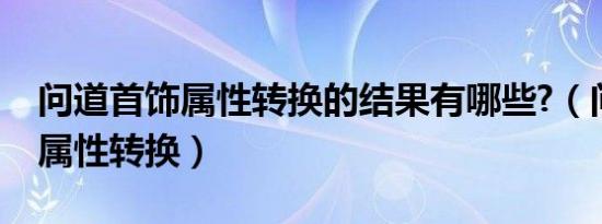 问道首饰属性转换的结果有哪些?（问道首饰属性转换）