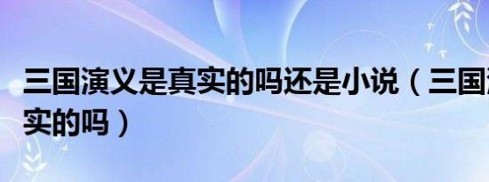 三国演义是真实的吗还是小说（三国演义是真实的吗）