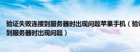 验证失败连接到服务器时出现问题苹果手机（验证失败连接到服务器时出现问题）