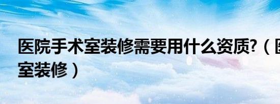 医院手术室装修需要用什么资质?（医院手术室装修）