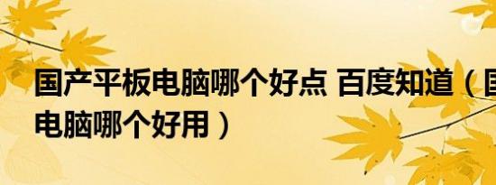 国产平板电脑哪个好点 百度知道（国产平板电脑哪个好用）