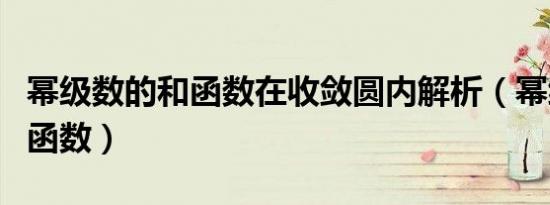 幂级数的和函数在收敛圆内解析（幂级数的和函数）
