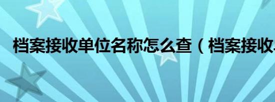 档案接收单位名称怎么查（档案接收单位）