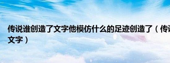 传说谁创造了文字他模仿什么的足迹创造了（传说谁创造了文字）