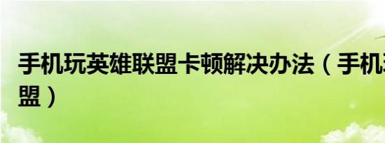 手机玩英雄联盟卡顿解决办法（手机玩英雄联盟）
