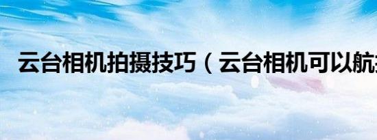 云台相机拍摄技巧（云台相机可以航拍吗）