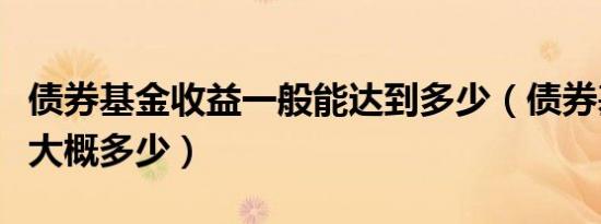 债券基金收益一般能达到多少（债券基金收益大概多少）