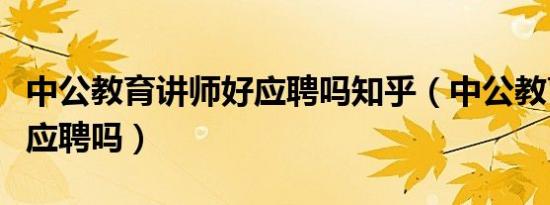 中公教育讲师好应聘吗知乎（中公教育讲师好应聘吗）