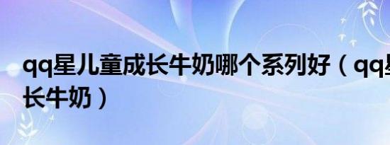 qq星儿童成长牛奶哪个系列好（qq星儿童成长牛奶）