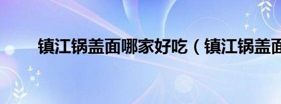 镇江锅盖面哪家好吃（镇江锅盖面）