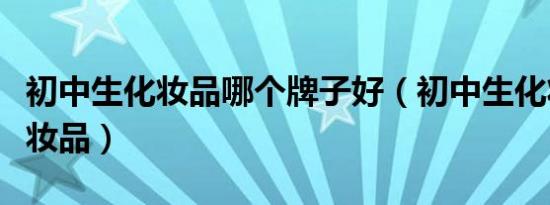 初中生化妆品哪个牌子好（初中生化妆必备化妆品）