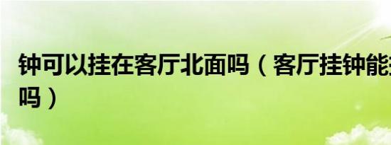 钟可以挂在客厅北面吗（客厅挂钟能挂北墙上吗）