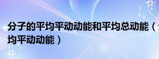 分子的平均平动动能和平均总动能（分子的平均平动动能）