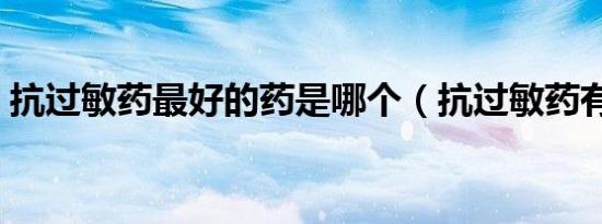 抗过敏药最好的药是哪个（抗过敏药有哪些）