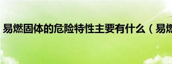 易燃固体的危险特性主要有什么（易燃固体）